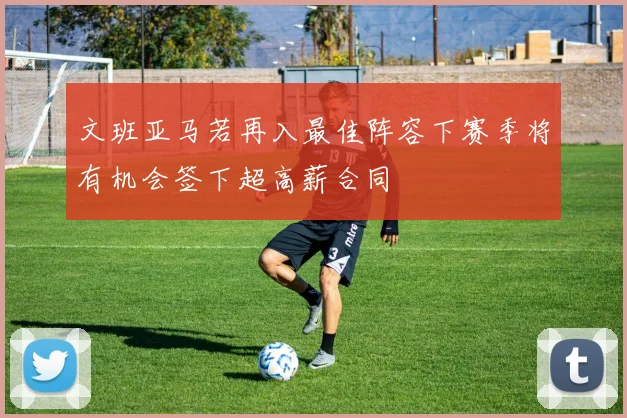 文班亚马若再入最佳阵容下赛季将有机会签下超高薪合同