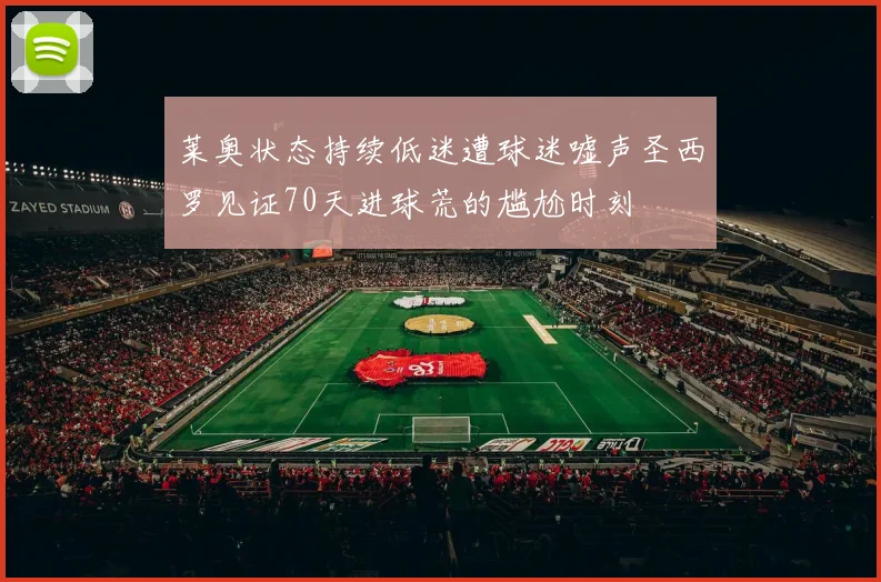 莱奥状态持续低迷遭球迷嘘声圣西罗见证70天进球荒的尴尬时刻