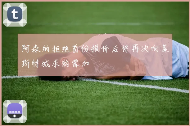 阿森纳拒绝首份报价后将再次向莱斯特城求购蒙加