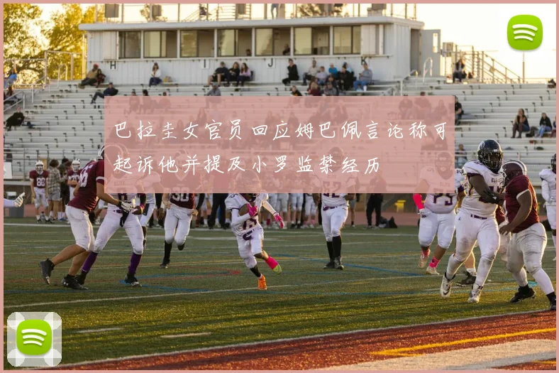 巴拉圭女官员回应姆巴佩言论称可起诉他并提及小罗监禁经历