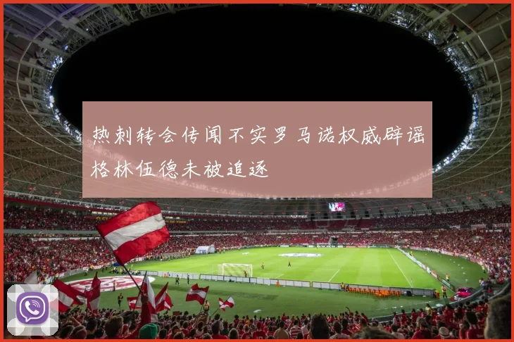 热刺转会传闻不实罗马诺权威辟谣格林伍德未被追逐