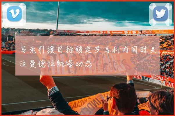 马竞引援目标锁定罗马科内同时关注曼德拉凯塔动态