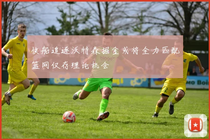 快船追逐沃特森掘金或将全力匹配篮网仅存理论机会