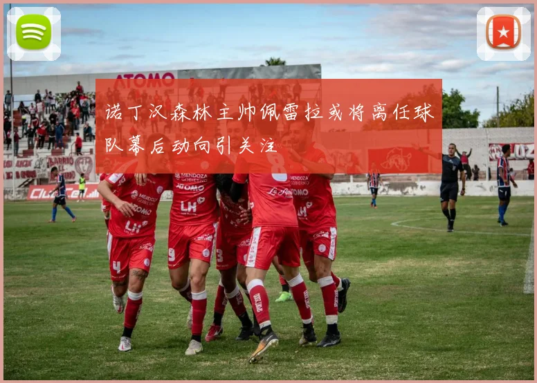 诺丁汉森林主帅佩雷拉或将离任球队幕后动向引关注