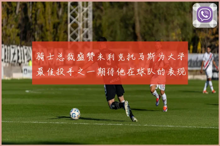 骑士总裁盛赞米利克托马斯为大学最佳投手之一期待他在球队的表现