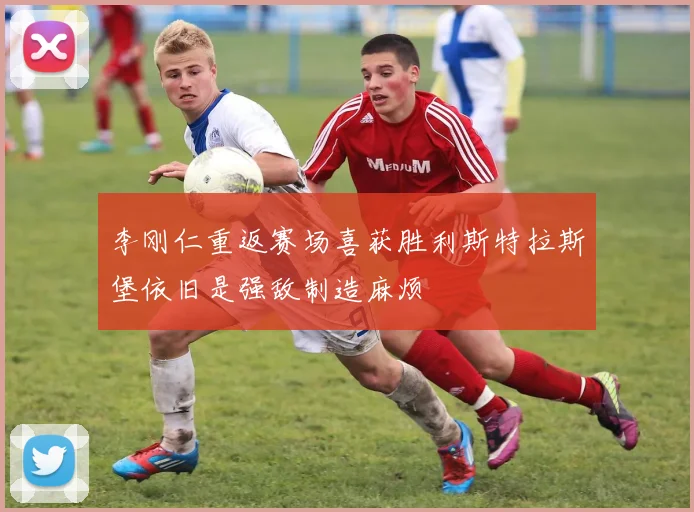 李刚仁重返赛场喜获胜利斯特拉斯堡依旧是强敌制造麻烦