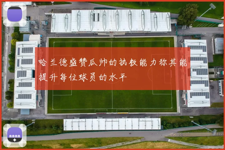 哈兰德盛赞瓜帅的执教能力称其能提升每位球员的水平