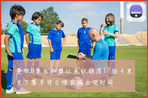 曼联B费自加盟以来仅缺席17场卡里克下赛季将合理安排出场时间