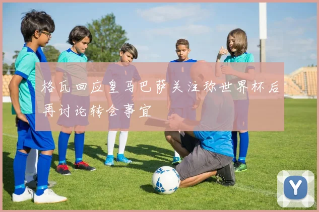 格瓦回应皇马巴萨关注称世界杯后再讨论转会事宜
