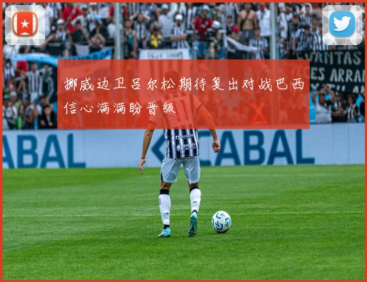 挪威边卫吕尔松期待复出对战巴西信心满满盼晋级