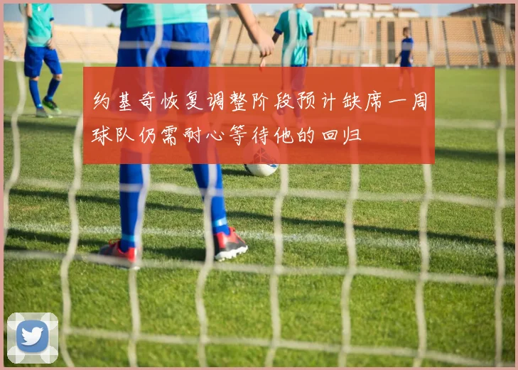 约基奇恢复调整阶段预计缺席一周球队仍需耐心等待他的回归