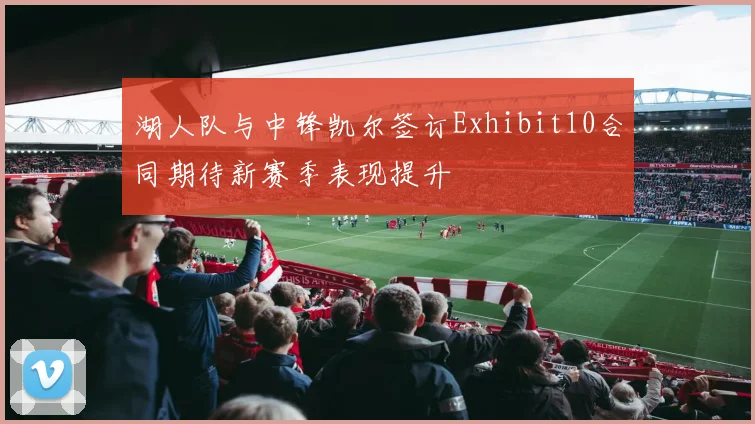 湖人队与中锋凯尔签订Exhibit10合同期待新赛季表现提升