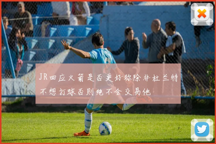 JR回应火箭是否更好称除非杜兰特不想打球否则绝不会交易他