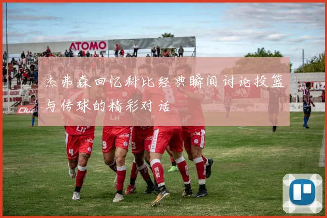 杰弗森回忆科比经典瞬间讨论投篮与传球的精彩对话