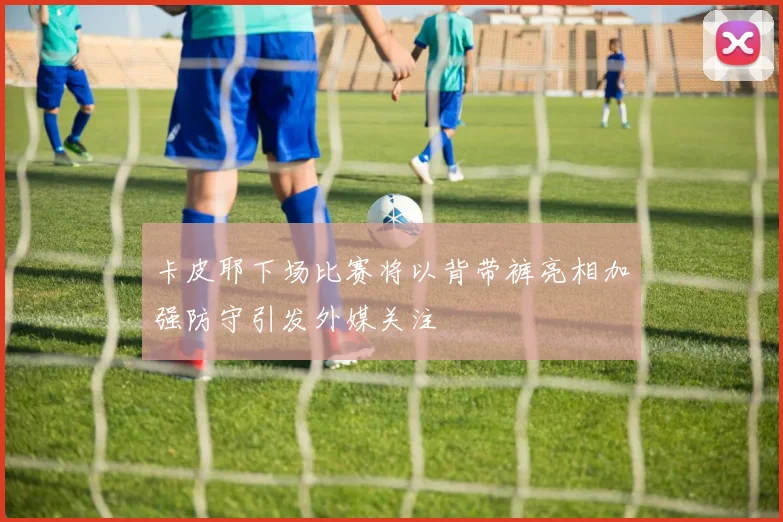 卡皮耶下场比赛将以背带裤亮相加强防守引发外媒关注