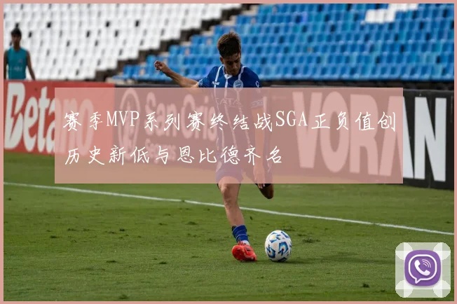 赛季MVP系列赛终结战SGA正负值创历史新低与恩比德齐名