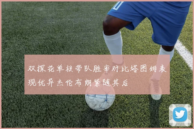 双探花单核带队胜率对比塔图姆表现优异杰伦布朗紧随其后