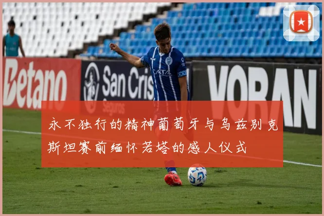 永不独行的精神葡萄牙与乌兹别克斯坦赛前缅怀若塔的感人仪式