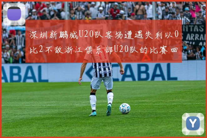 深圳新鹏城U20队客场遭遇失利以0比2不敌浙江俱乐部U20队的比赛回顾
