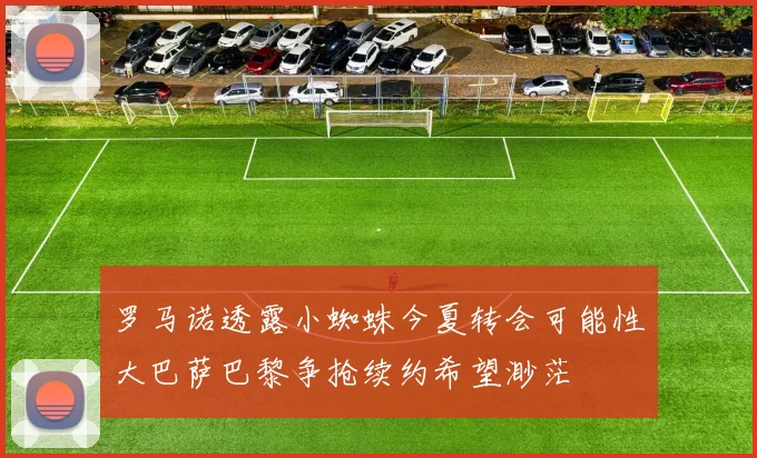 罗马诺透露小蜘蛛今夏转会可能性大巴萨巴黎争抢续约希望渺茫