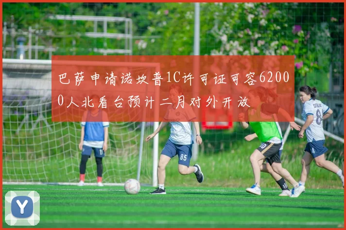 巴萨申请诺坎普1C许可证可容62000人北看台预计二月对外开放