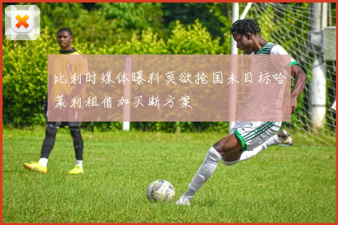 比利时媒体曝科莫欲抢国米目标哈莱利租借加买断方案