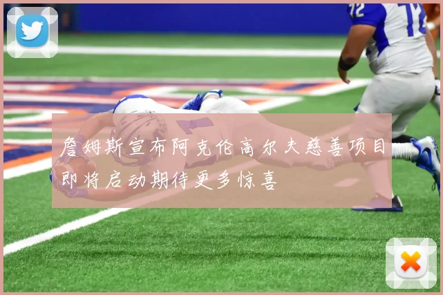 詹姆斯宣布阿克伦高尔夫慈善项目即将启动期待更多惊喜