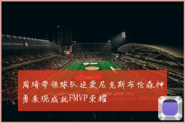 周琦带领球队逆袭尼克斯布伦森神勇表现成就FMVP荣耀