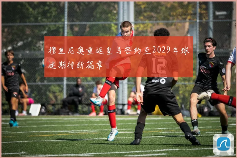 穆里尼奥重返皇马签约至2029年球迷期待新篇章