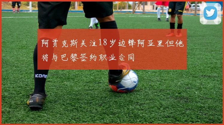 阿贾克斯关注18岁边锋阿亚里但他将与巴黎签约职业合同