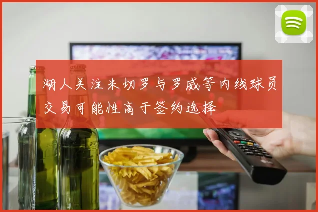 湖人关注米切罗与罗威等内线球员交易可能性高于签约选择