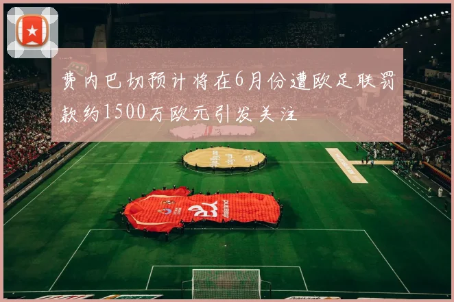 费内巴切预计将在6月份遭欧足联罚款约1500万欧元引发关注