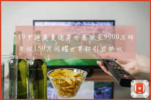 19岁迪奥曼德身价暴涨至9000万昨年仅150万闪耀世界杯引发热议