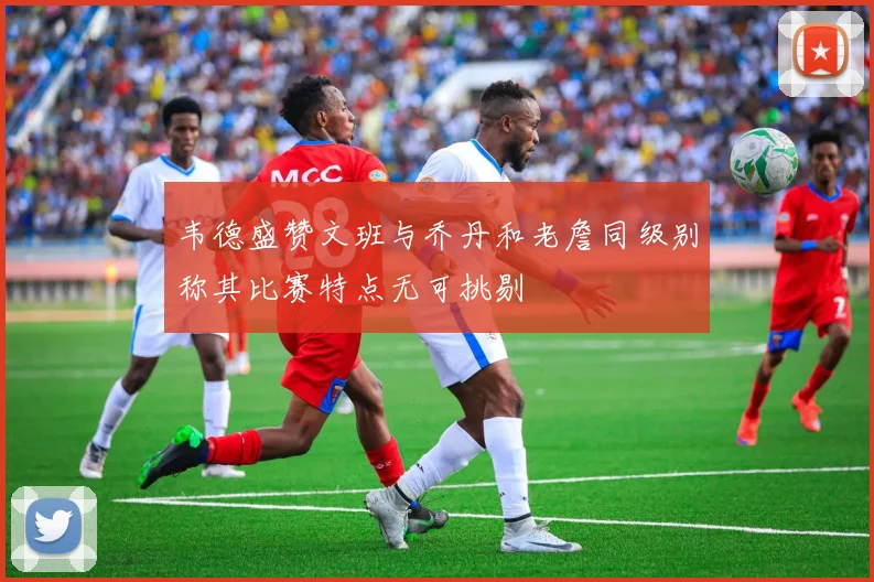 韦德盛赞文班与乔丹和老詹同级别称其比赛特点无可挑剔